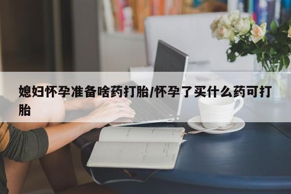 网上米非司酮片米索前列醇在线下单购买媳妇怀孕准备啥药打胎/怀孕了买什么药可打胎