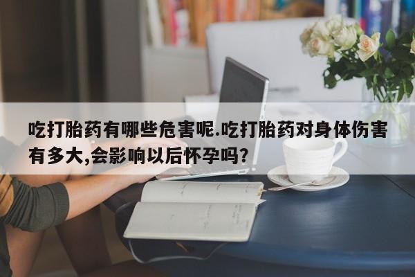 网上米非司酮片米索前列醇在线下单购买吃打胎药有哪些危害呢.吃打胎药对身体伤害有多大,会影响以后怀孕吗？