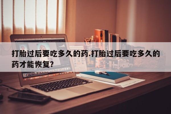 网上米非司酮片米索前列醇在线下单购买打胎过后要吃多久的药.打胎过后要吃多久的药才能恢复？