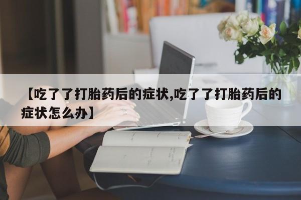 网上米非司酮片米索前列醇在线下单购买【吃了了打胎药后的症状,吃了了打胎药后的症状怎么办】