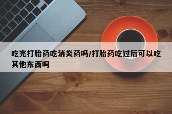 网上米非司酮片米索前列醇在线下单购买吃完打胎药吃消炎药吗/打胎药吃过后可以吃其他东西吗
